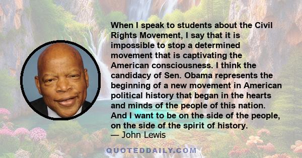 When I speak to students about the Civil Rights Movement, I say that it is impossible to stop a determined movement that is captivating the American consciousness. I think the candidacy of Sen. Obama represents the