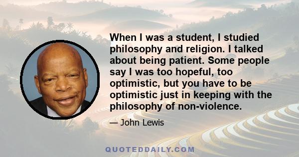 When I was a student, I studied philosophy and religion. I talked about being patient. Some people say I was too hopeful, too optimistic, but you have to be optimistic just in keeping with the philosophy of non-violence.