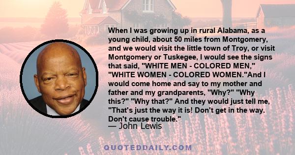 When I was growing up in rural Alabama, as a young child, about 50 miles from Montgomery, and we would visit the little town of Troy, or visit Montgomery or Tuskegee, I would see the signs that said, WHITE MEN - COLORED 