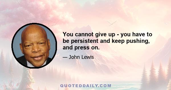 You cannot give up - you have to be persistent and keep pushing, and press on.