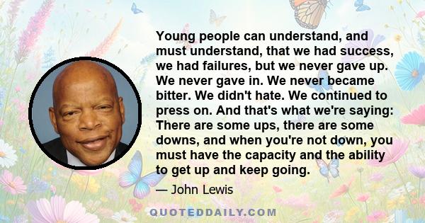 Young people can understand, and must understand, that we had success, we had failures, but we never gave up. We never gave in. We never became bitter. We didn't hate. We continued to press on. And that's what we're