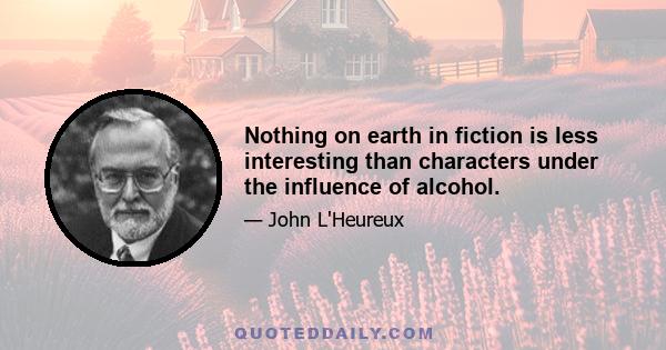 Nothing on earth in fiction is less interesting than characters under the influence of alcohol.