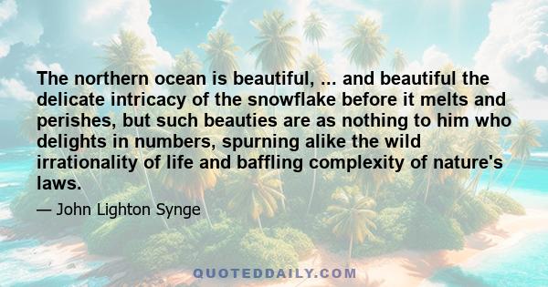 The northern ocean is beautiful, ... and beautiful the delicate intricacy of the snowflake before it melts and perishes, but such beauties are as nothing to him who delights in numbers, spurning alike the wild