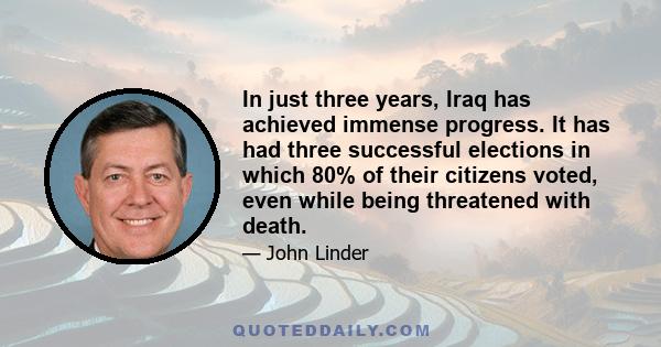 In just three years, Iraq has achieved immense progress. It has had three successful elections in which 80% of their citizens voted, even while being threatened with death.