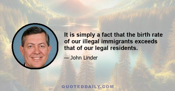 It is simply a fact that the birth rate of our illegal immigrants exceeds that of our legal residents.