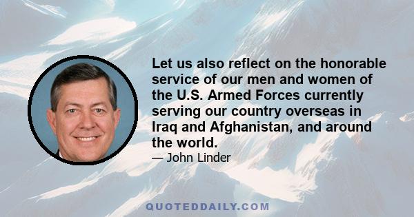 Let us also reflect on the honorable service of our men and women of the U.S. Armed Forces currently serving our country overseas in Iraq and Afghanistan, and around the world.