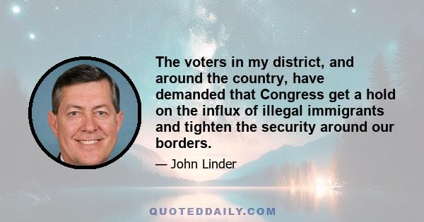 The voters in my district, and around the country, have demanded that Congress get a hold on the influx of illegal immigrants and tighten the security around our borders.