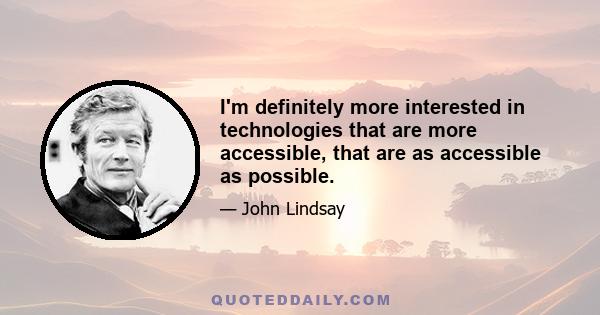 I'm definitely more interested in technologies that are more accessible, that are as accessible as possible.