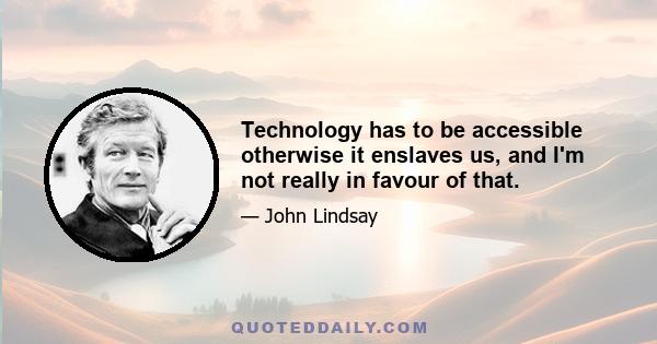 Technology has to be accessible otherwise it enslaves us, and I'm not really in favour of that.