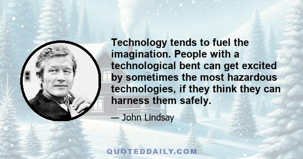 Technology tends to fuel the imagination. People with a technological bent can get excited by sometimes the most hazardous technologies, if they think they can harness them safely.