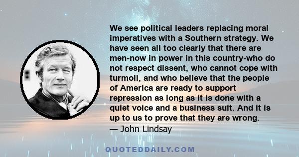 We see political leaders replacing moral imperatives with a Southern strategy. We have seen all too clearly that there are men-now in power in this country-who do not respect dissent, who cannot cope with turmoil, and