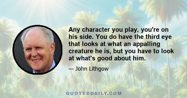 Any character you play, you're on his side. You do have the third eye that looks at what an appalling creature he is, but you have to look at what's good about him.