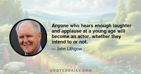 Anyone who hears enough laughter and applause at a young age will become an actor, whether they intend to or not.