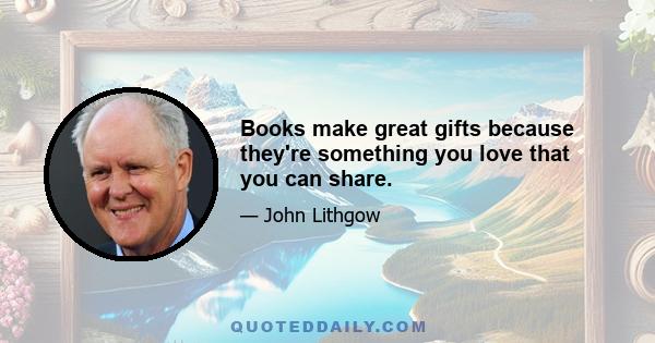 Books make great gifts because they're something you love that you can share.