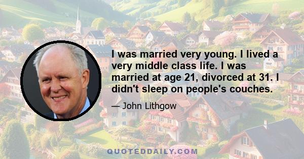 I was married very young. I lived a very middle class life. I was married at age 21, divorced at 31. I didn't sleep on people's couches.