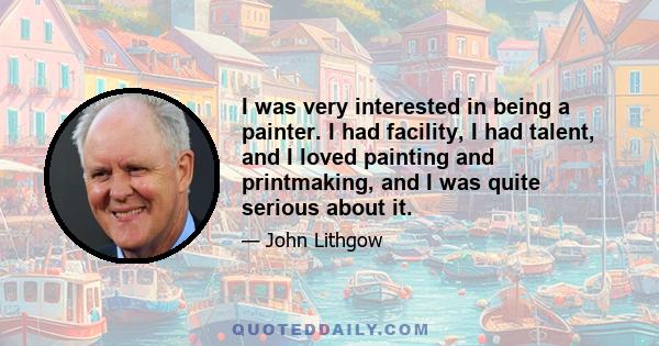 I was very interested in being a painter. I had facility, I had talent, and I loved painting and printmaking, and I was quite serious about it.