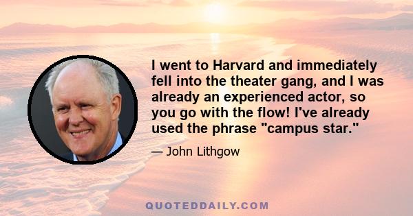 I went to Harvard and immediately fell into the theater gang, and I was already an experienced actor, so you go with the flow! I've already used the phrase campus star.