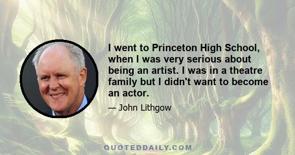 I went to Princeton High School, when I was very serious about being an artist. I was in a theatre family but I didn't want to become an actor.