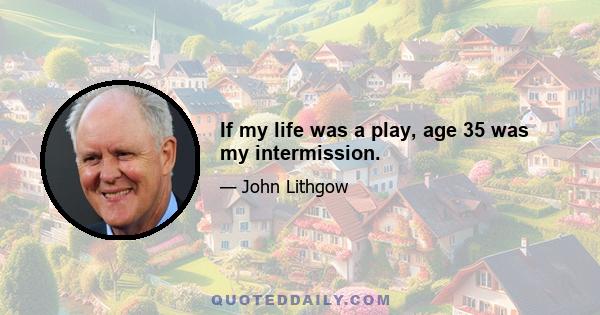 If my life was a play, age 35 was my intermission.