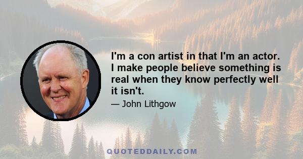 I'm a con artist in that I'm an actor. I make people believe something is real when they know perfectly well it isn't.