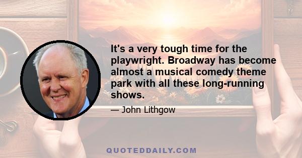 It's a very tough time for the playwright. Broadway has become almost a musical comedy theme park with all these long-running shows.