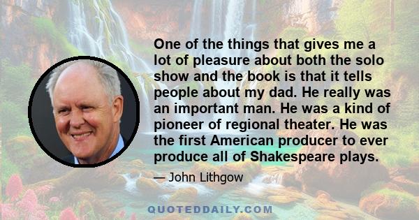 One of the things that gives me a lot of pleasure about both the solo show and the book is that it tells people about my dad. He really was an important man. He was a kind of pioneer of regional theater. He was the