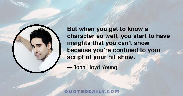 But when you get to know a character so well, you start to have insights that you can't show because you're confined to your script of your hit show.