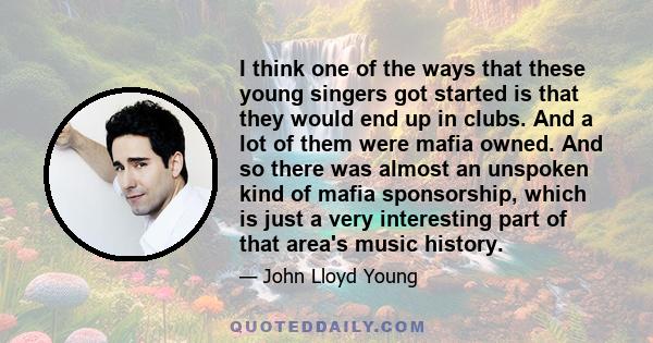 I think one of the ways that these young singers got started is that they would end up in clubs. And a lot of them were mafia owned. And so there was almost an unspoken kind of mafia sponsorship, which is just a very