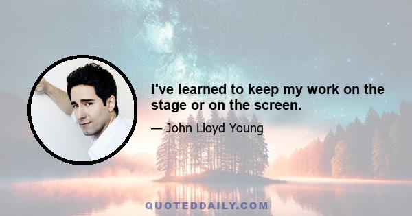 I've learned to keep my work on the stage or on the screen.