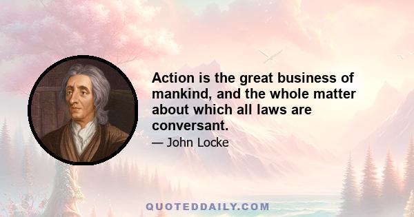 Action is the great business of mankind, and the whole matter about which all laws are conversant.