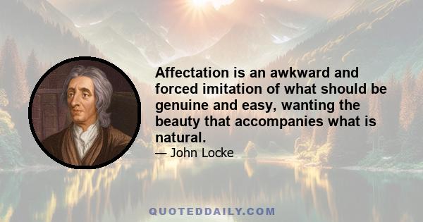 Affectation is an awkward and forced imitation of what should be genuine and easy, wanting the beauty that accompanies what is natural.