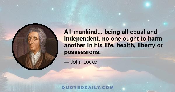 All mankind... being all equal and independent, no one ought to harm another in his life, health, liberty or possessions.