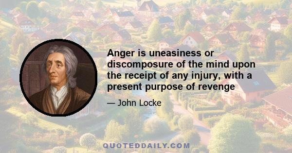 Anger is uneasiness or discomposure of the mind upon the receipt of any injury, with a present purpose of revenge