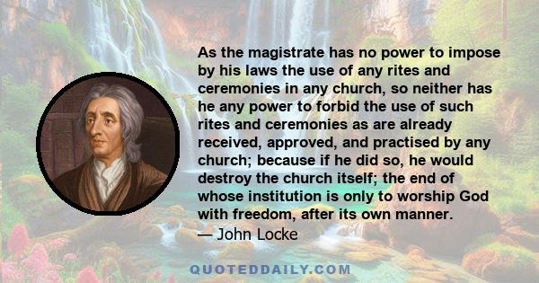 As the magistrate has no power to impose by his laws the use of any rites and ceremonies in any church, so neither has he any power to forbid the use of such rites and ceremonies as are already received, approved, and