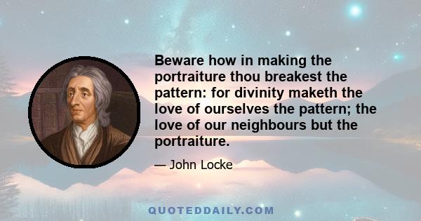 Beware how in making the portraiture thou breakest the pattern: for divinity maketh the love of ourselves the pattern; the love of our neighbours but the portraiture.