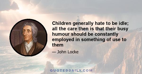 Children generally hate to be idle; all the care then is that their busy humour should be constantly employed in something of use to them