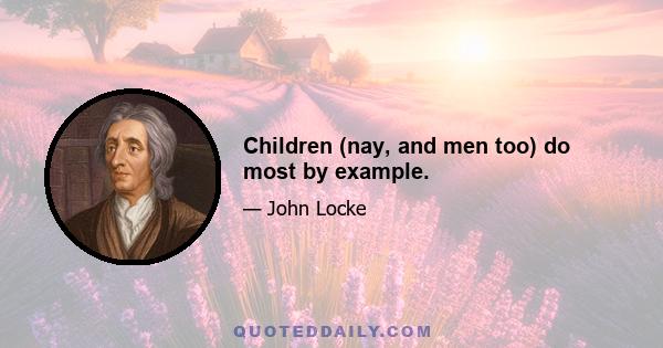 Children (nay, and men too) do most by example.