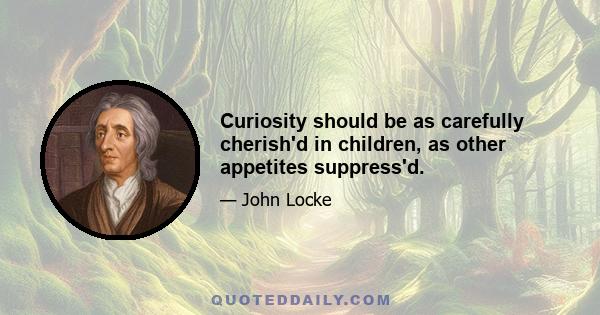 Curiosity should be as carefully cherish'd in children, as other appetites suppress'd.