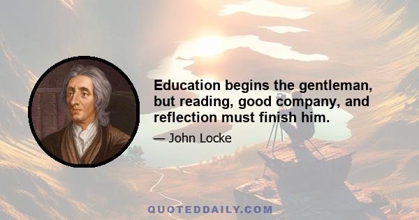 Education begins the gentleman, but reading, good company, and reflection must finish him.