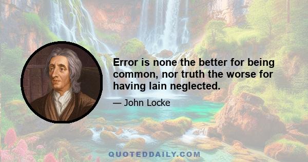 Error is none the better for being common, nor truth the worse for having lain neglected.