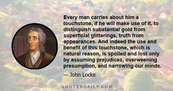 Every man carries about him a touchstone, if he will make use of it, to distinguish substantial gold from superficial glitterings, truth from appearances. And indeed the use and benefit of this touchstone, which is