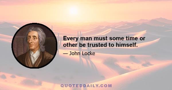 Every man must some time or other be trusted to himself.