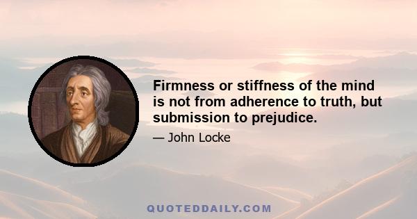 Firmness or stiffness of the mind is not from adherence to truth, but submission to prejudice.