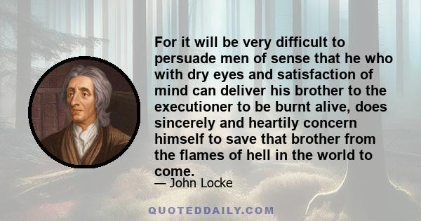 For it will be very difficult to persuade men of sense that he who with dry eyes and satisfaction of mind can deliver his brother to the executioner to be burnt alive, does sincerely and heartily concern himself to save 