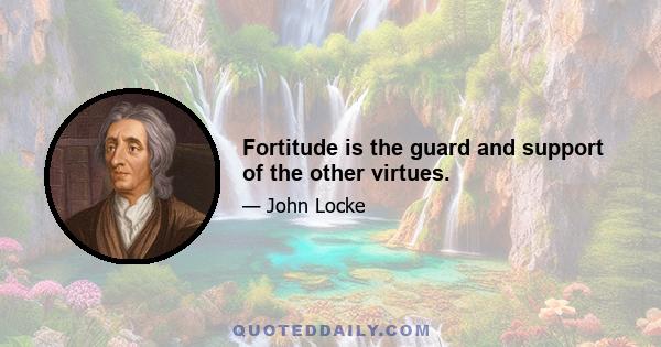 Fortitude is the guard and support of the other virtues.