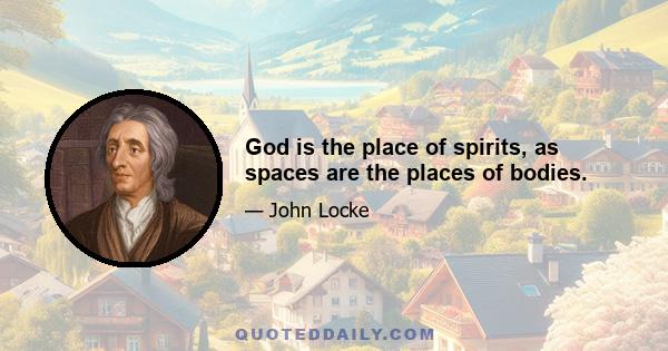 God is the place of spirits, as spaces are the places of bodies.