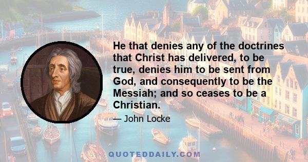 He that denies any of the doctrines that Christ has delivered, to be true, denies him to be sent from God, and consequently to be the Messiah; and so ceases to be a Christian.