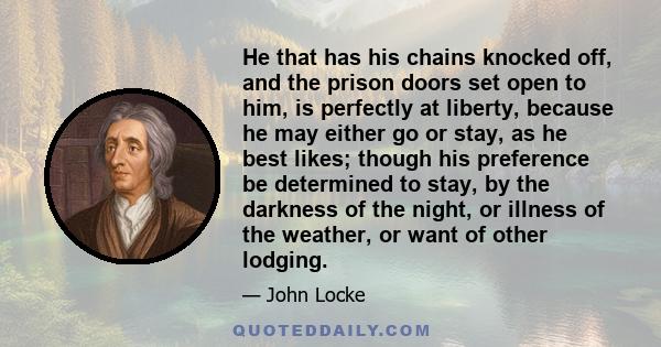 He that has his chains knocked off, and the prison doors set open to him, is perfectly at liberty, because he may either go or stay, as he best likes; though his preference be determined to stay, by the darkness of the