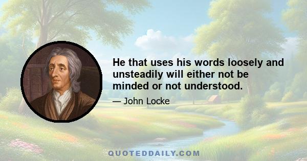 He that uses his words loosely and unsteadily will either not be minded or not understood.