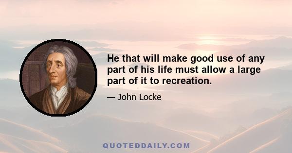 He that will make good use of any part of his life must allow a large part of it to recreation.